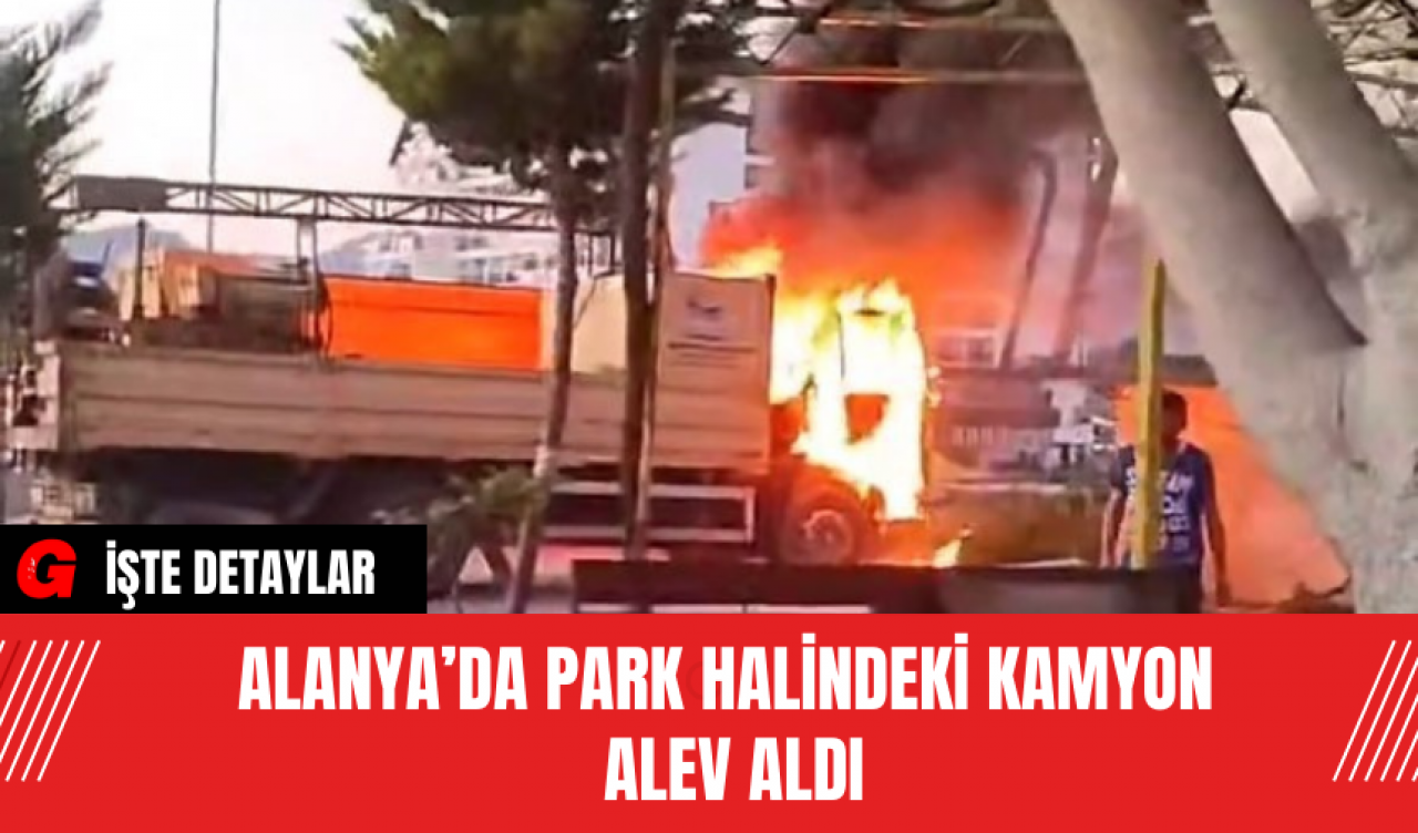 Alanya’da Park Halindeki Kamyon Alev Aldı