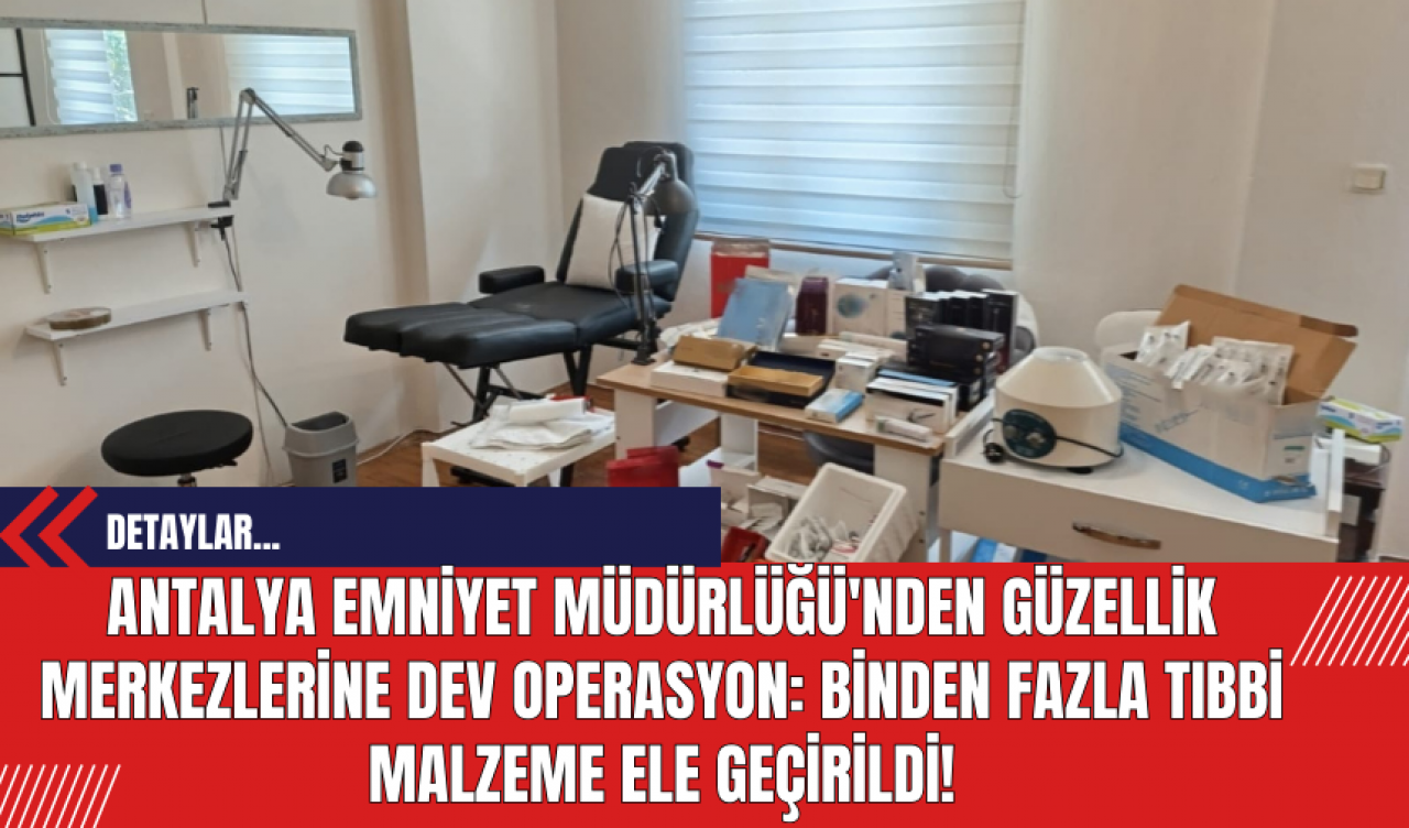 Antalya Emniyet Müdürlüğü'nden Güzellik Merkezlerine Operasyon: Binden Fazla Tıbbi Malzeme Ele Geçirildi!