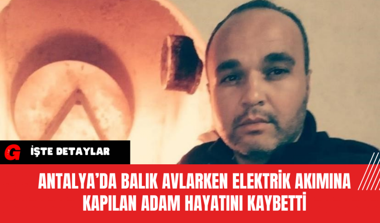 Antalya’da Balık Avlarken Elektrik Akımına Kapılan Adam Hayatını Kaybetti