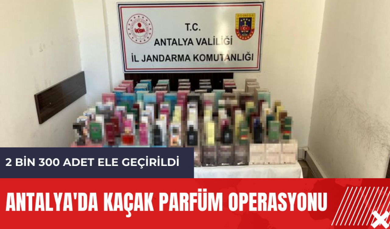 Antalya'da kaçak parfüm operasyonu: 2 bin 300 adet ele geçirildi