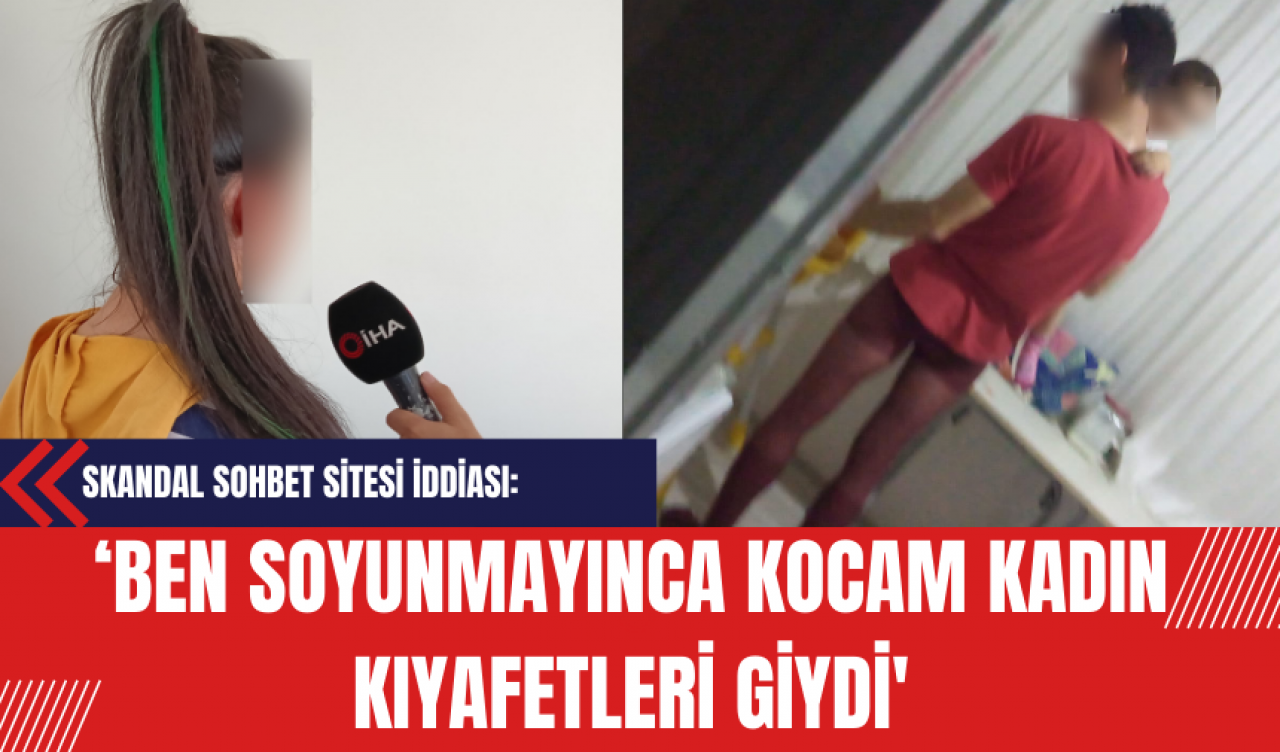 Skandal Sohbet Sitesi İddiası: ‘Ben Soyunmayınca Kocam Kadın Kıyafetleri Giydi'