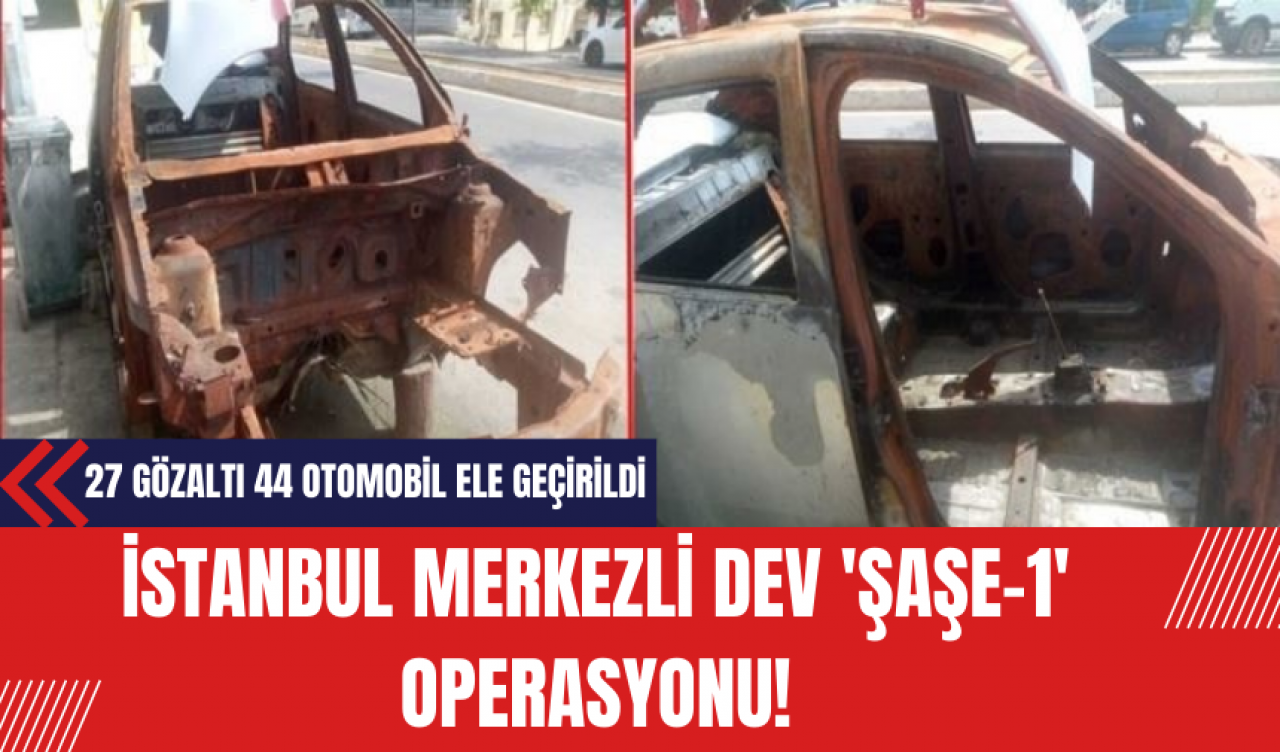 İstanbul merkezli dev 'Şaşe-1' operasyonu! 27 gözaltı 44 otomobil ele geçirildi