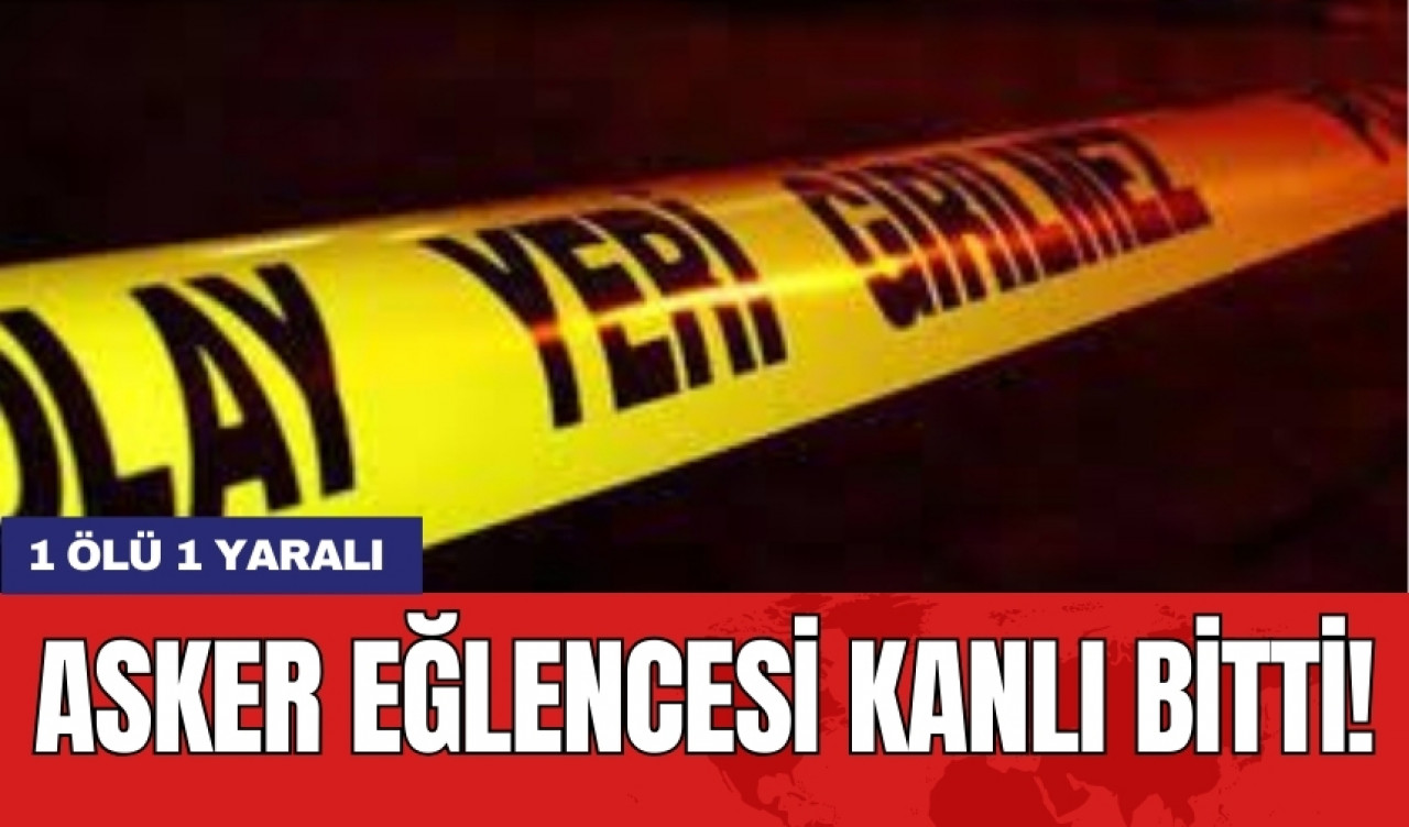 Asker eğlencesi kanlı bitti! 1 ölü 1 yaralı