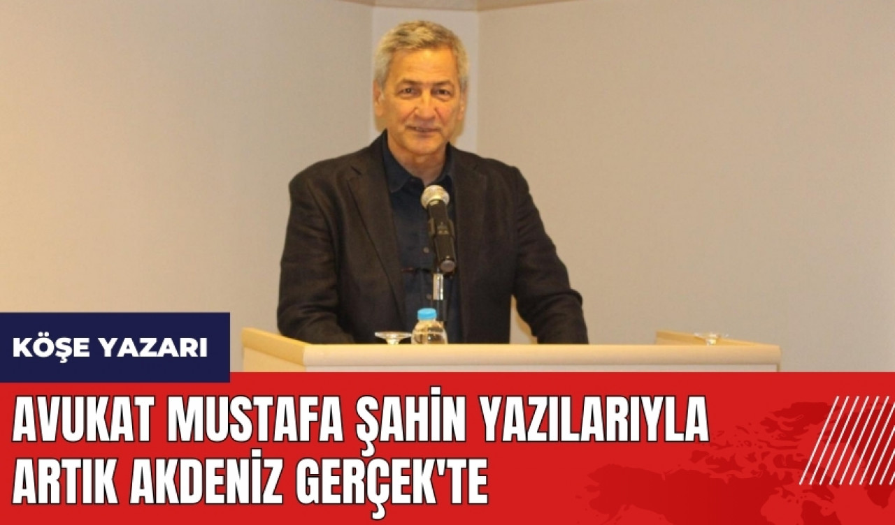 Avukat Mustafa Şahin yazılarıyla artık Akdeniz Gerçek'te