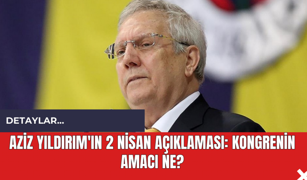 Aziz Yıldırım'ın 2 Nisan Açıklaması: Kongrenin Amacı Ne?