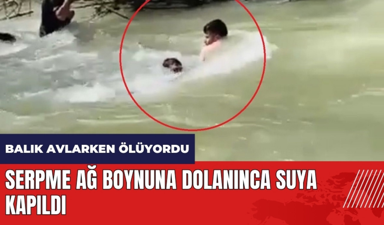 Balık avlarken ölüyordu! Serpme ağ boynuna dolanınca suya kapıldı