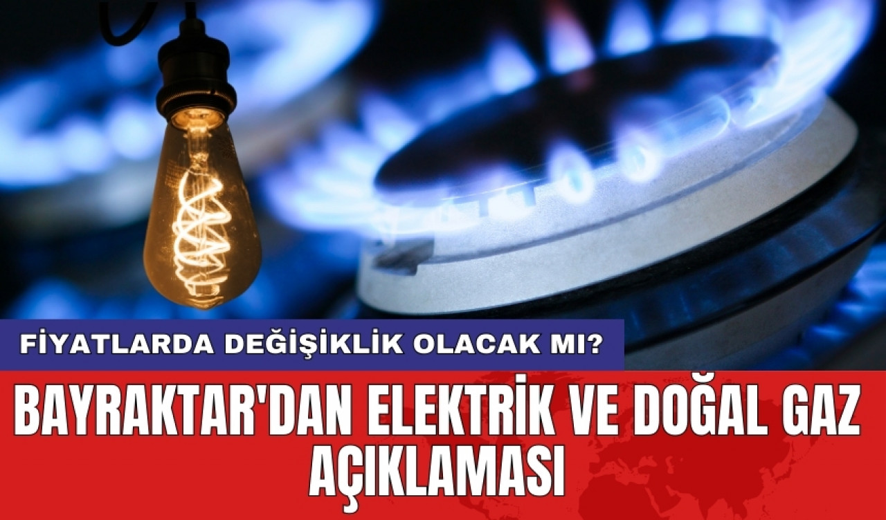 Bayraktar'dan elektrik ve doğal gaz açıklaması: Fiyatlarda değişiklik olacak mı?