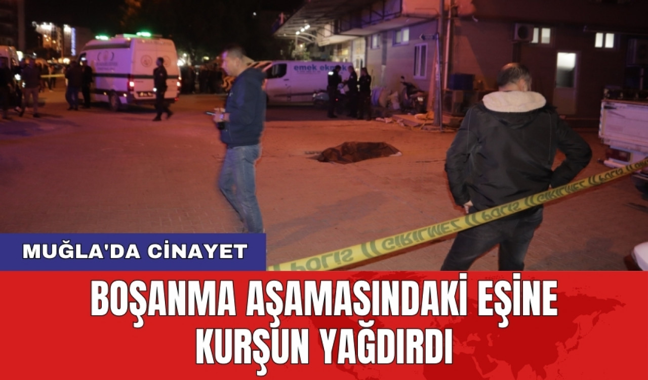 Muğla'da c*nayet: Boşanma aşamasındaki eşine kurşun yağdırdı