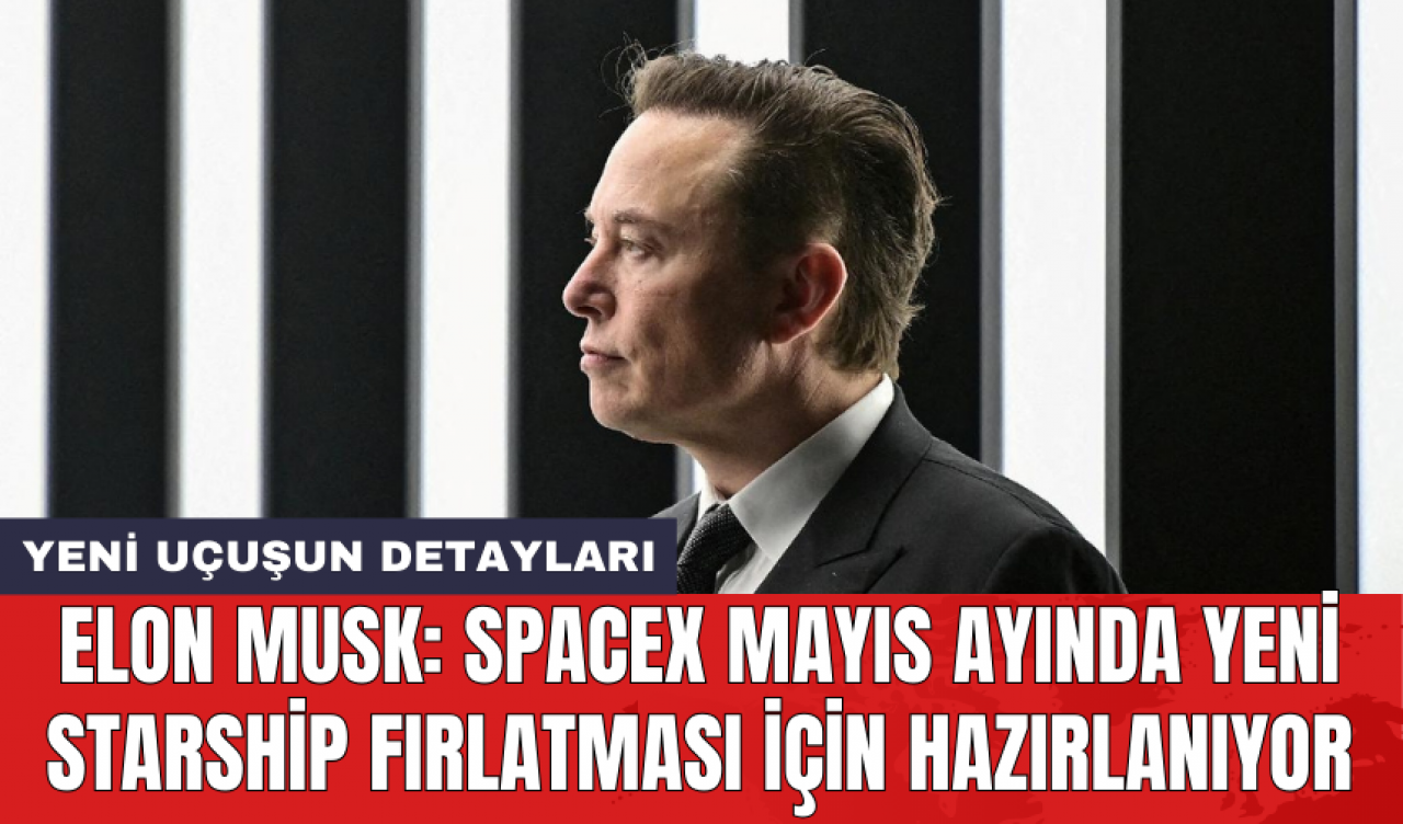 Elon Musk: SpaceX mayıs ayında yeni Starship fırlatması için hazırlanıyor