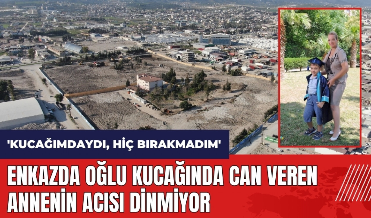 Enkazda oğlu kucağında can veren annenin acısı dinmiyor