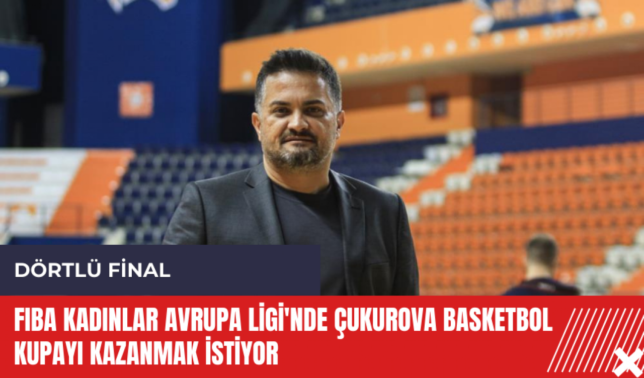 FIBA Kadınlar Avrupa Ligi'nde Çukurova Basketbol kupayı kazanmak istiyor