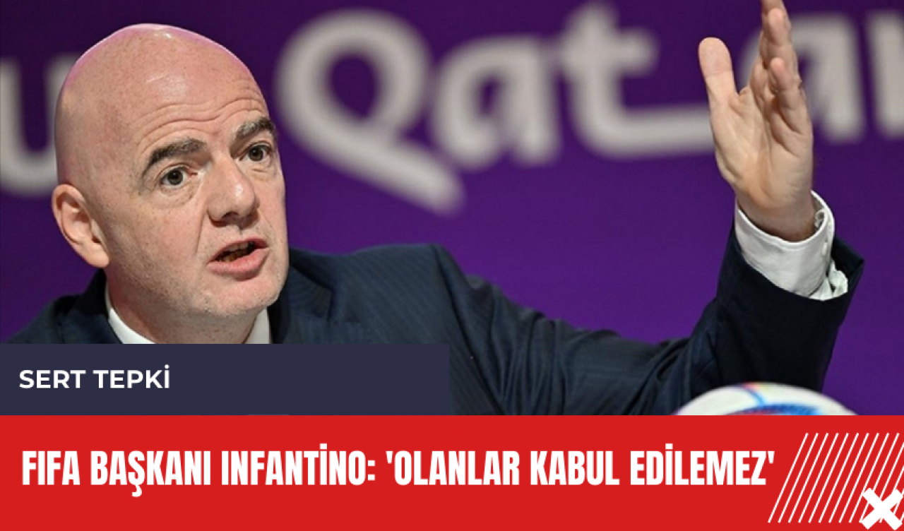 FIFA Başkanı Infantino: 'Olanlar kabul edilemez'