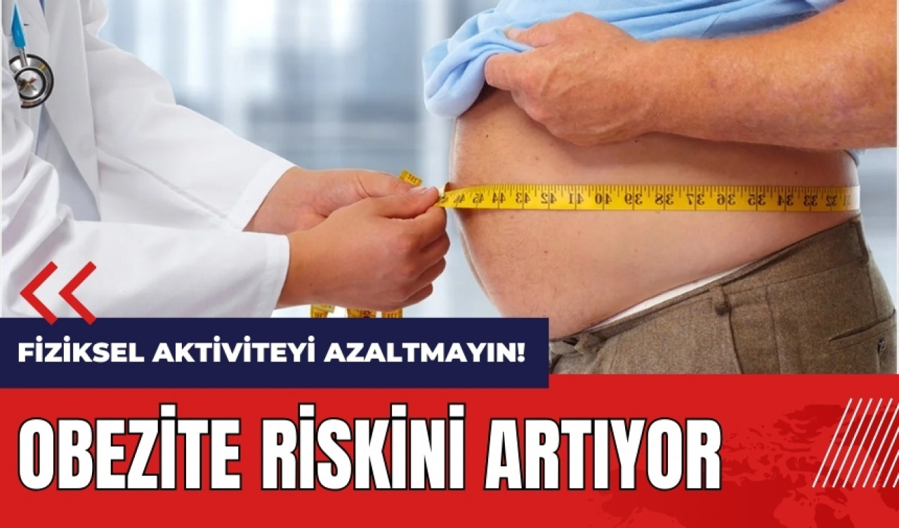 Fiziksel aktiviteyi azaltmayın! Obezite riskini artıyor