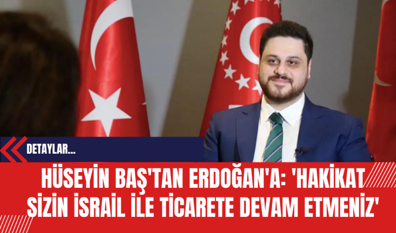 Hüseyin Baş'tan Erdoğan'a: 'Hakikat Sizin İsrail İle Ticarete Devam Etmeniz'