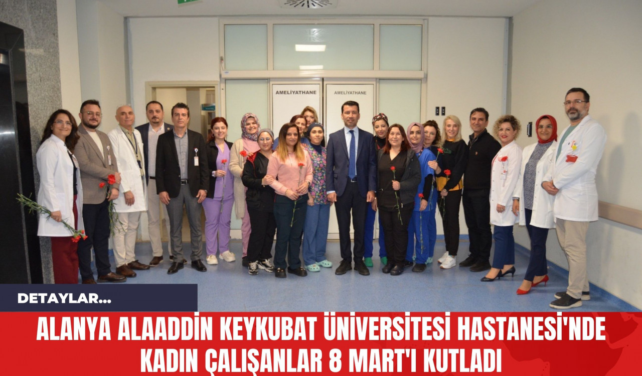 Alanya Alaaddin Keykubat Üniversitesi Hastanesi'nde Kadın Çalışanlar 8 Mart'ı Kutladı