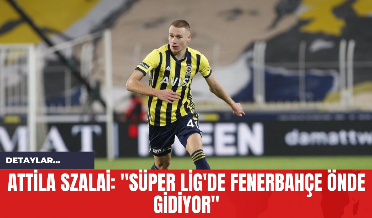 Attila Szalai: "Süper Lig'de Fenerbahçe Önde Gidiyor"