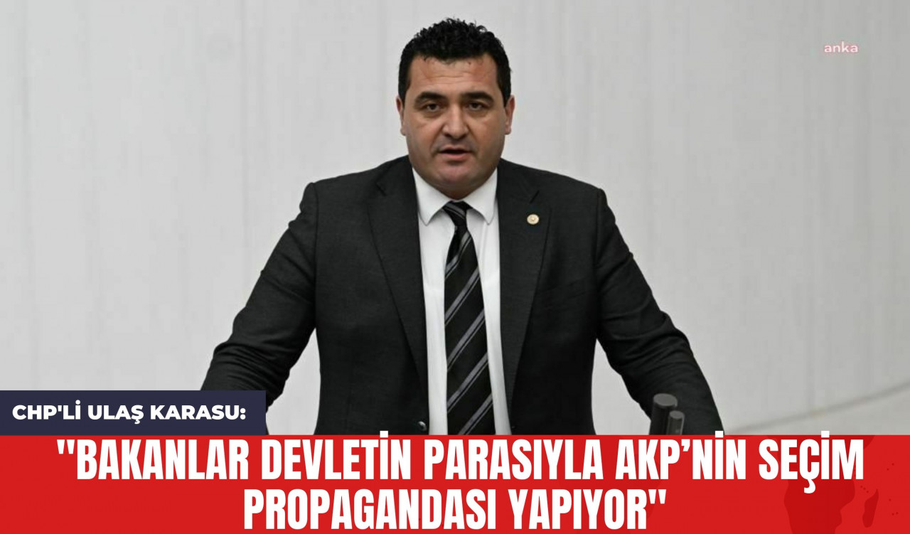 CHP'li Ulaş Karasu: "Bakanlar Devletin Parasıyla AKP’nin Seçim Propagandası Yapıyor"