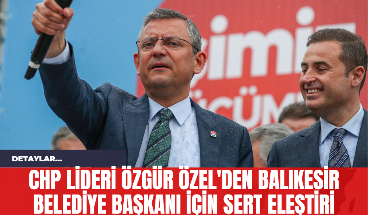 CHP Lideri Özgür Özel'den Balıkesir Belediye Başkanı İçin Sert Eleştiri