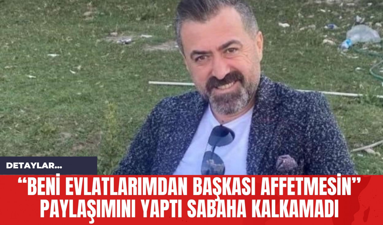 “Beni evlatlarımdan başkası affetmesin” Paylaşımını Yaptı Sabaha Kalkamadı