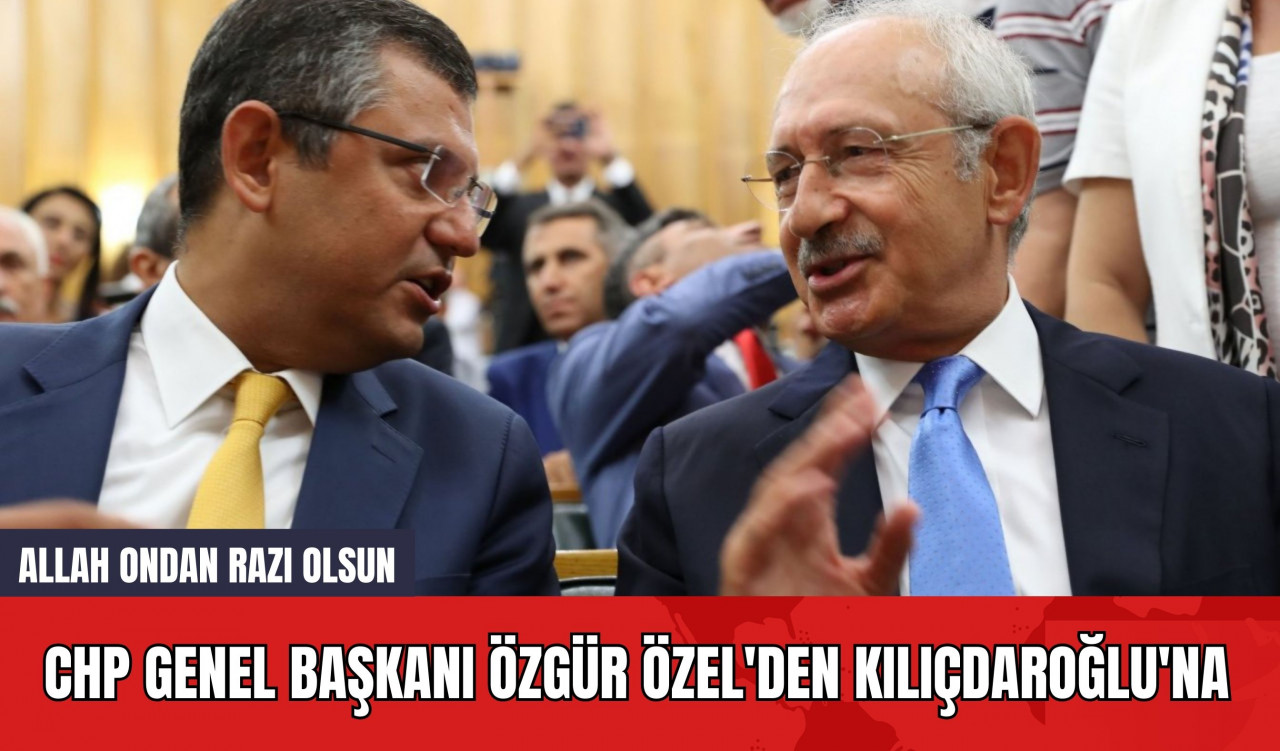 CHP Genel Başkanı Özgür Özel'den Kılıçdaroğlu'na: Allah ondan razı olsun