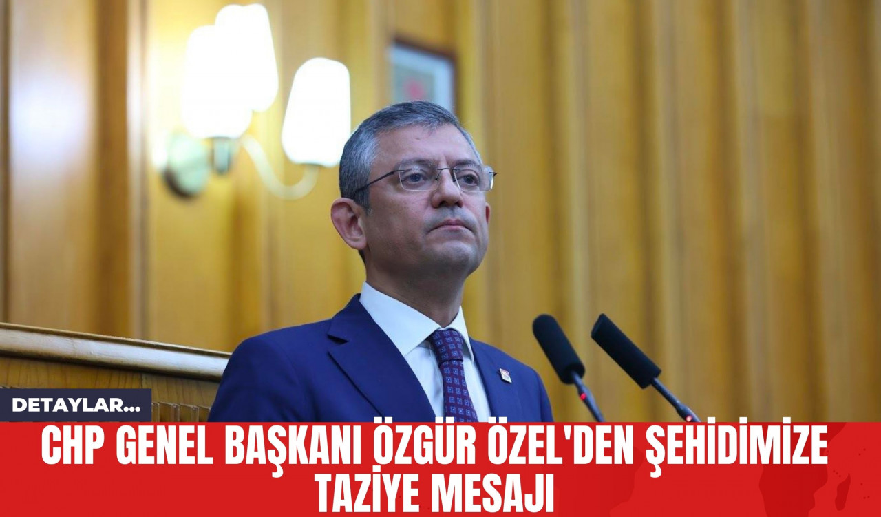 CHP Genel Başkanı Özgür Özel'den Şehidimize Taziye Mesajı