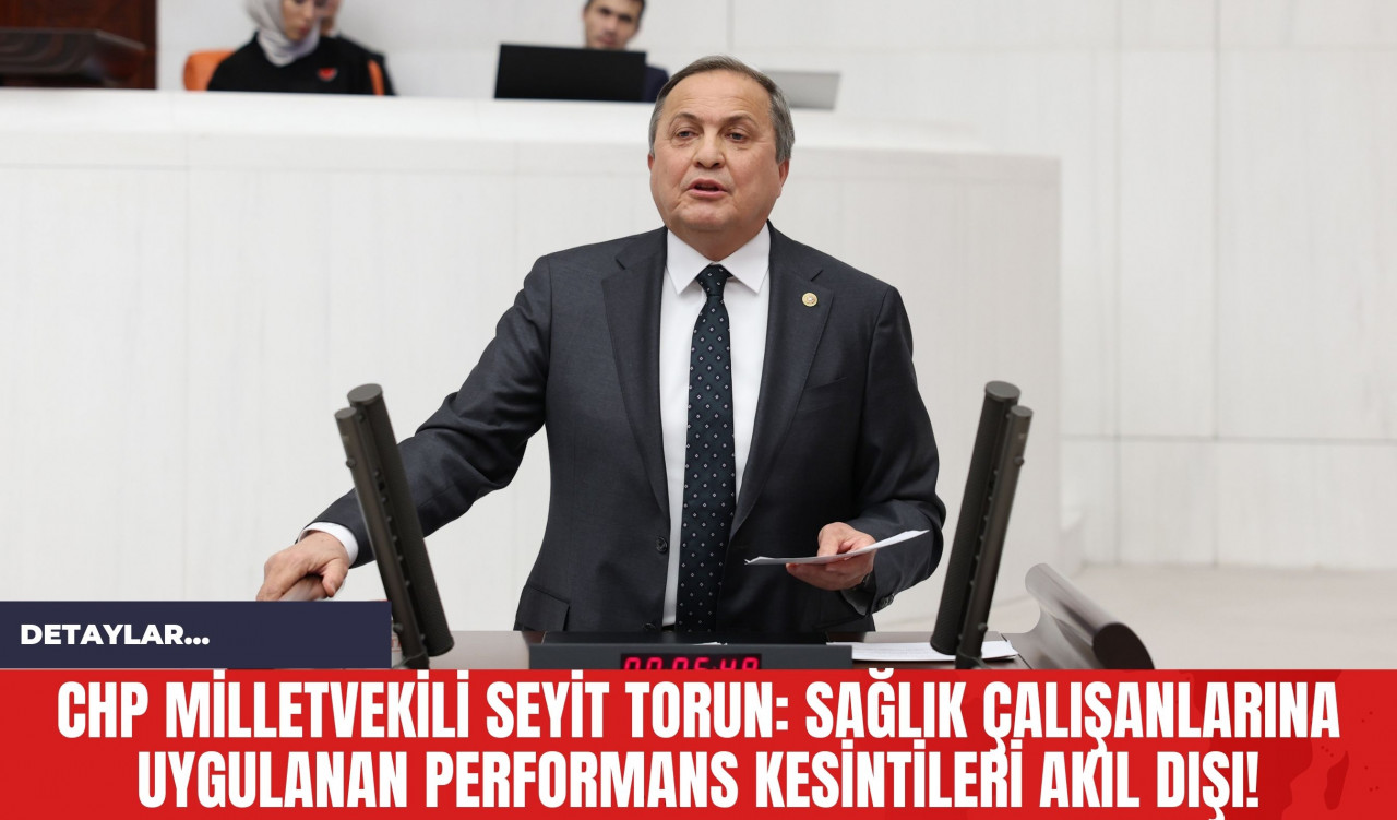 CHP Milletvekili Seyit Torun: Sağlık Çalışanlarına Uygulanan Performans Kesintileri Akıl Dışı!