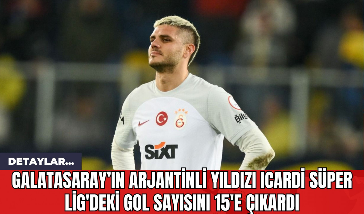 Galatasaray’ın Arjantinli Yıldızı Icardi Süper Lig'deki Gol Sayısını 15'e Çıkardı