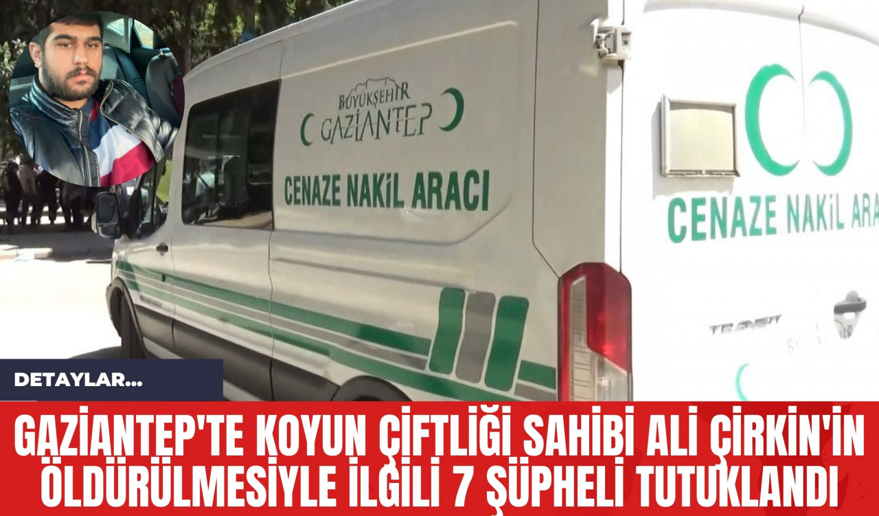 Gaziantep'te Koyun Çiftliği Sahibi Ali Çirkin'in Öldürülmesiyle İlgili 7 Şüpheli Tutuklandı