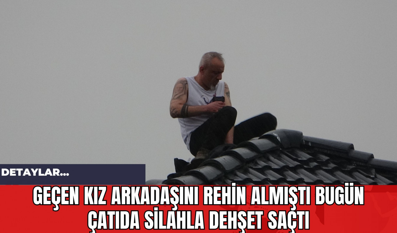 Geçen Kız Arkadaşını Rehin Almıştı Bugün Çatıda Silahla Dehşet Saçtı