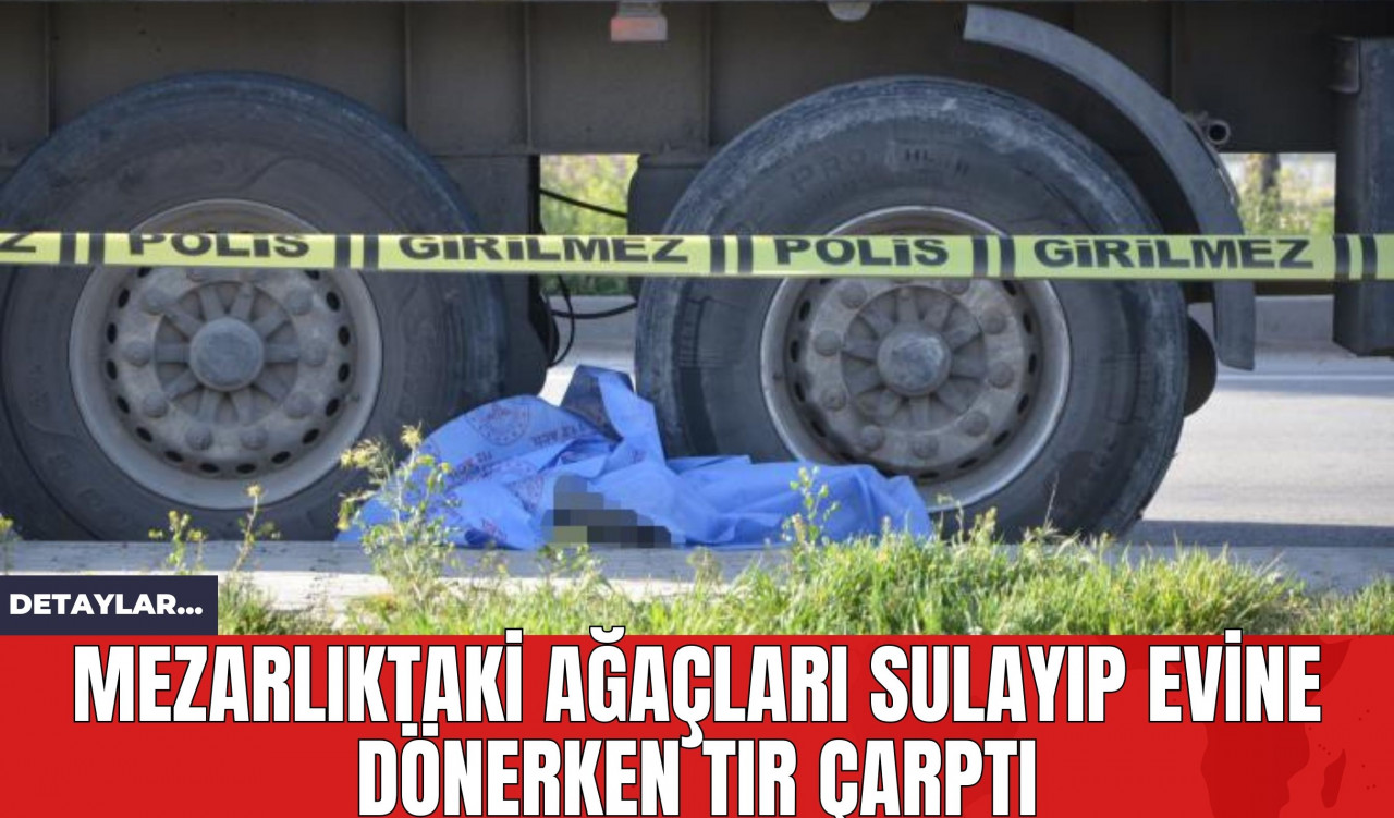 Mezarlıktaki Ağaçları Sulayıp Evine Dönerken Tır Çarptı