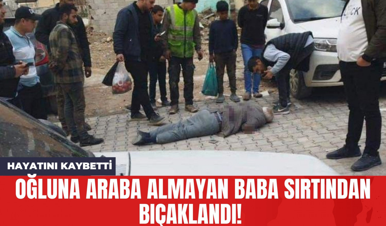 Oğluna Araba Almayan Baba Sırtından Bıçaklandı! Hayatını Kaybetti