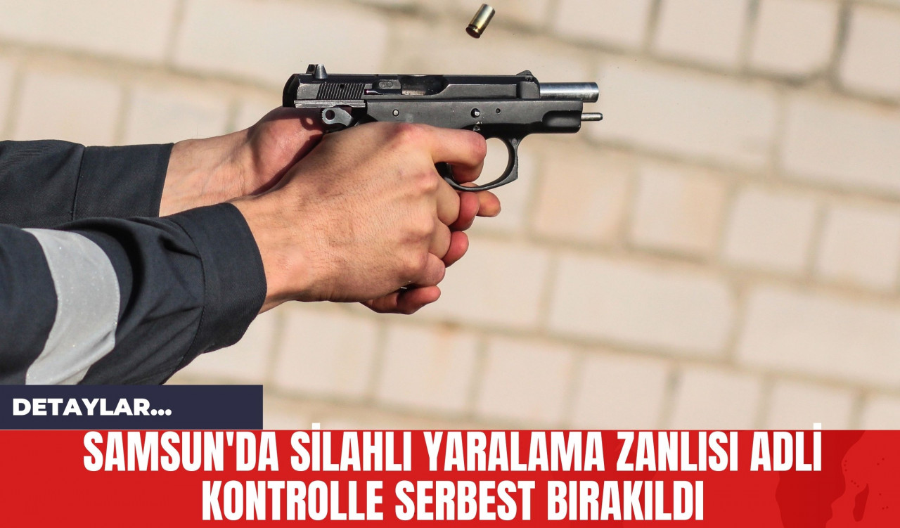 Samsun'da Silahlı Yaralama Zanlısı Adli Kontrolle Serbest Bırakıldı