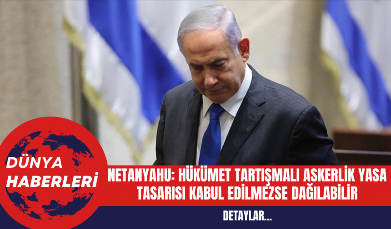 Netanyahu: Hükümet Tartışmalı Askerlik Yasa Tasarısı Kabul Edilmezse Dağılabilir