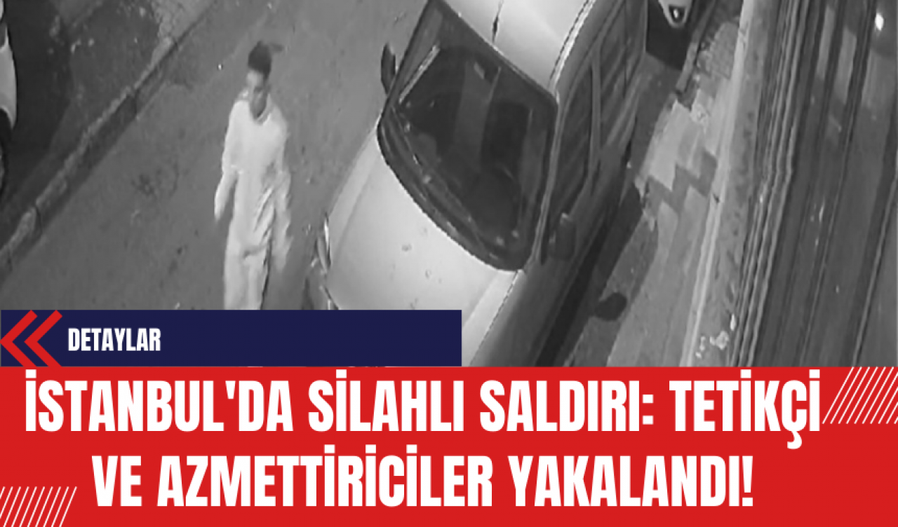 İstanbul'da Silahlı Saldırı: Tetikçi ve Azmettiriciler Yakalandı!