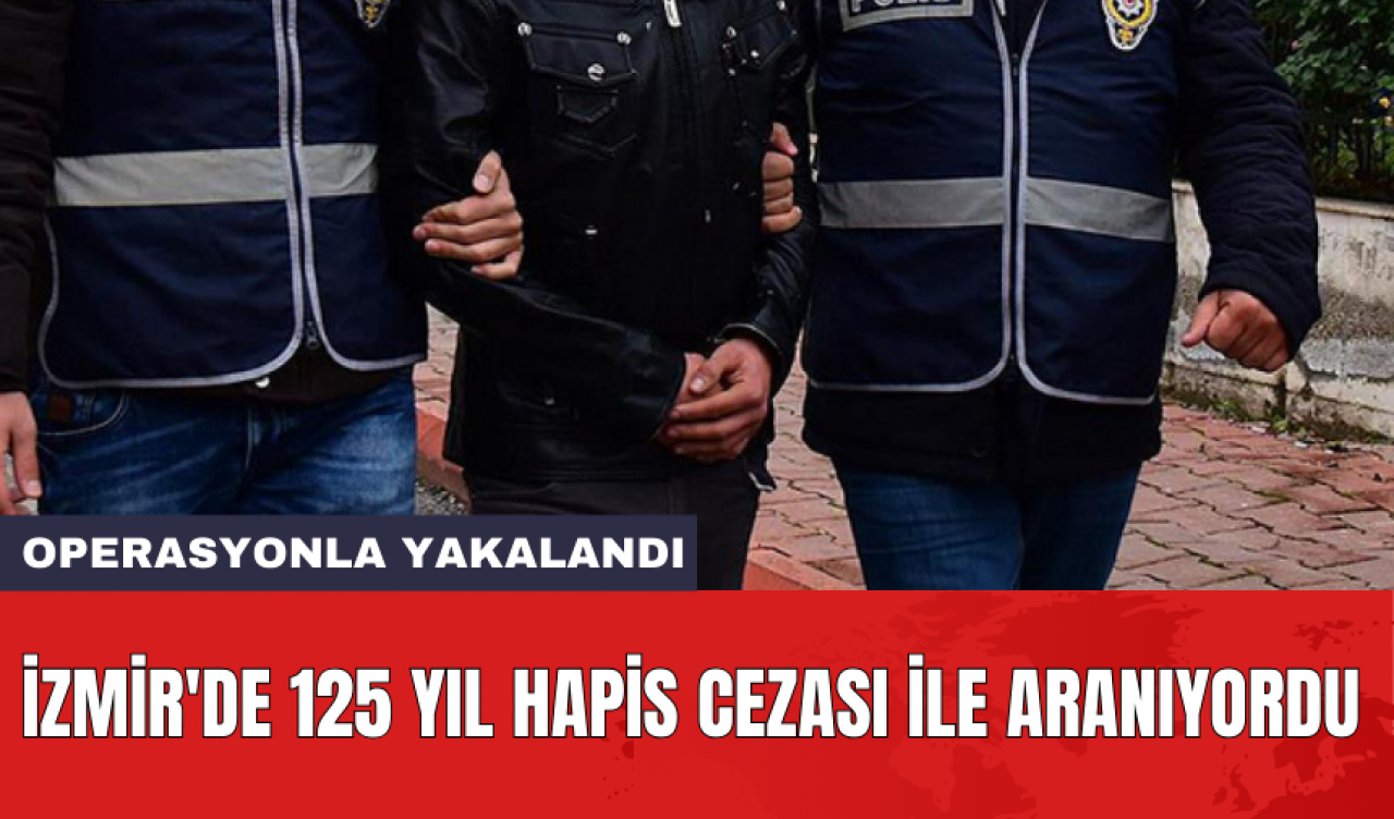 İzmir'de 125 yıl hapis cezası ile aranıyordu: Operasyonla yakalandı