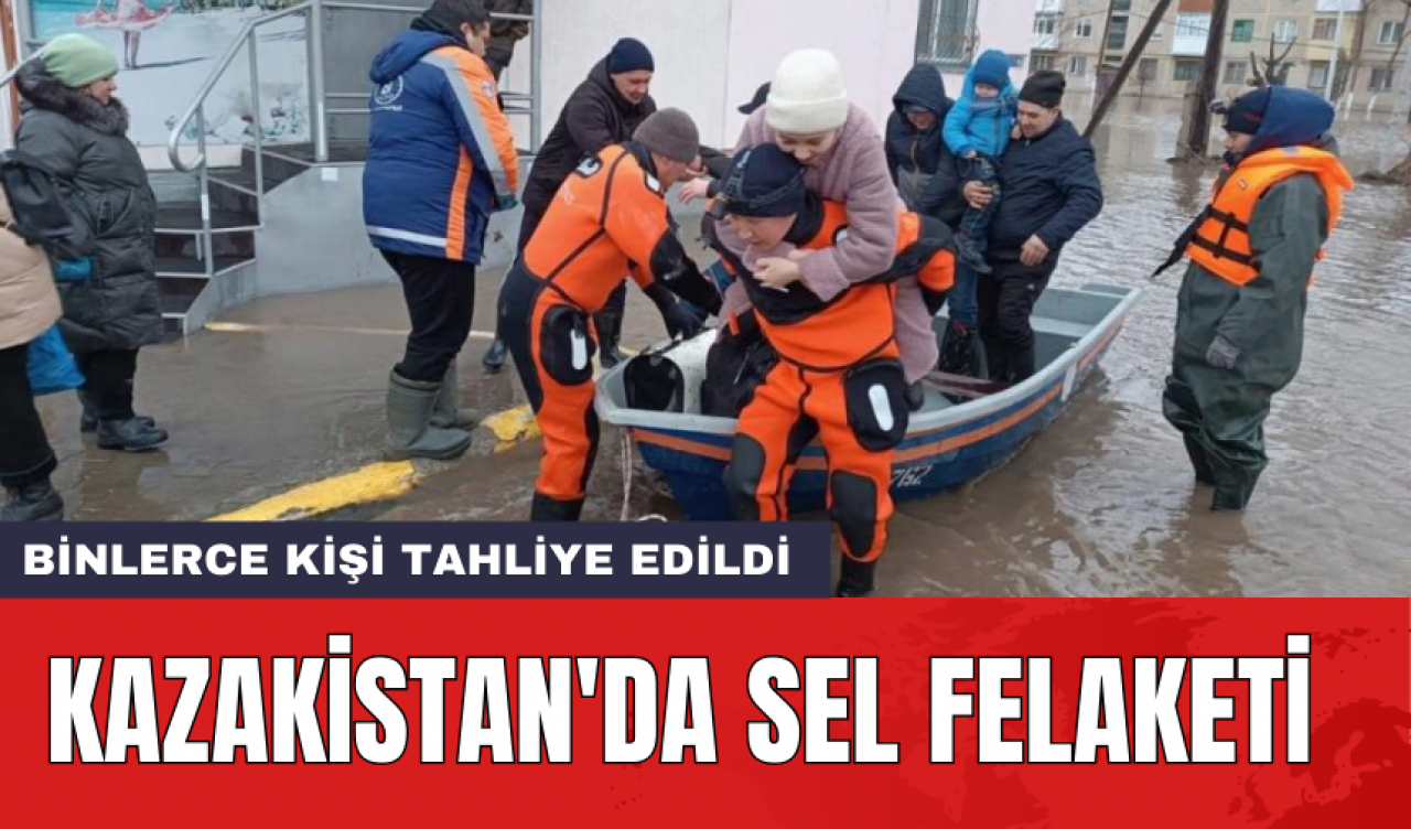 Kazakistan'da sel felaketi: Binlerce kişi tahliye edildi