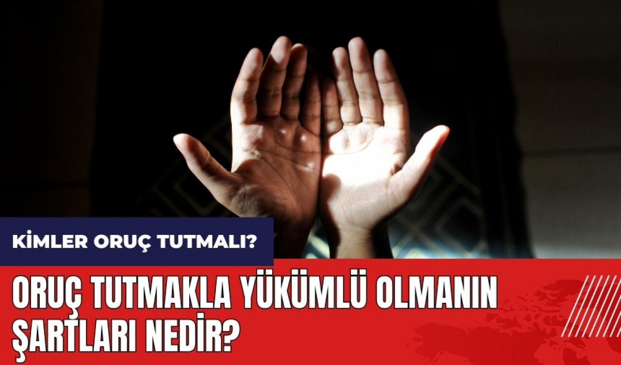 Kimler oruç tutmalı? Oruç tutmakla yükümlü olmanın şartları nedir?