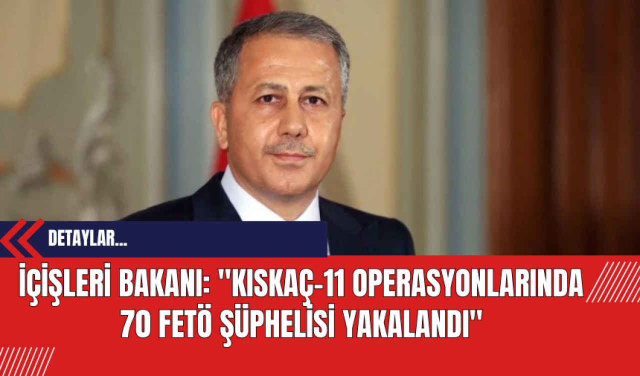 İçişleri Bakanı: 'Kıskaç-11 Operasyonlarında 70 FET* Şüphelisi Yakalandı'