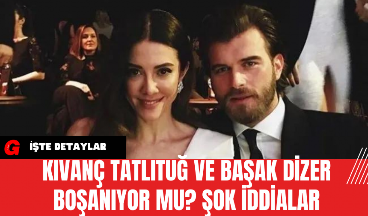 Kıvanç Tatlıtuğ ve Başak Dizer Boşanıyor mu? Şok İddialar