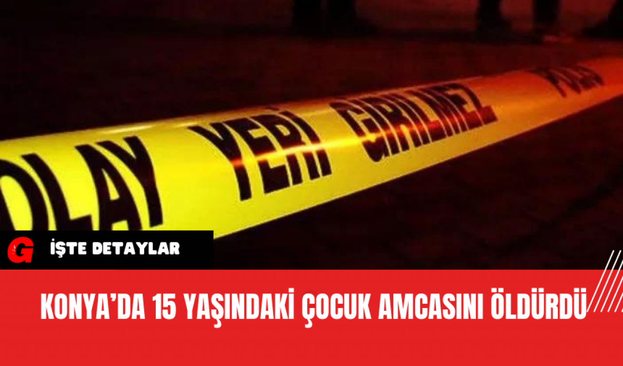 Konya’da 15 Yaşındaki Çocuk Amcasını Öldürdü