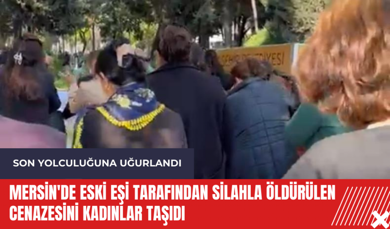 Mersin'de eski eşi tarafından silahla öldürülen cenazesini kadınlar taşıdı