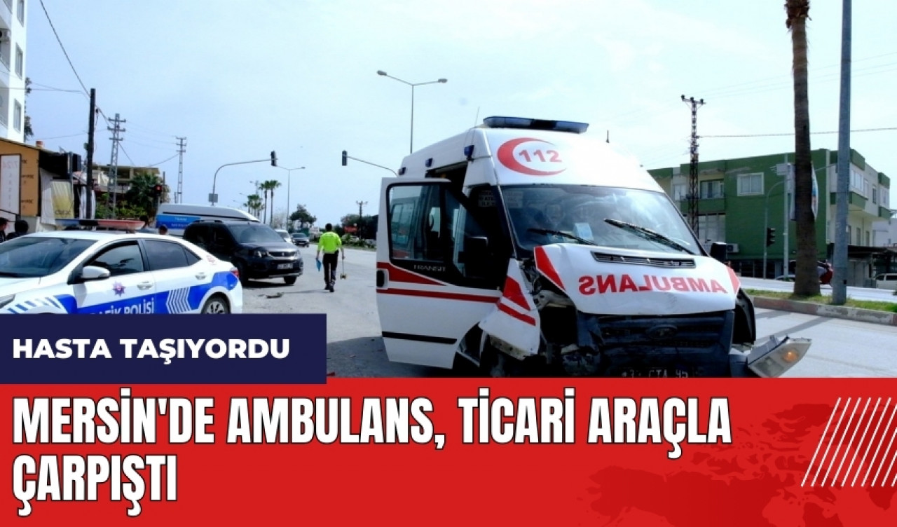 Mersin'de içinde hasta bulunan ambulans ticari araçla çarpıştı