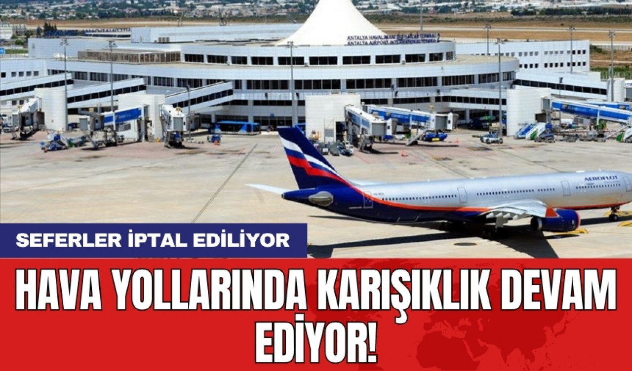 Hava yollarında karışıklık devam ediyor! Seferler iptal ediliyor