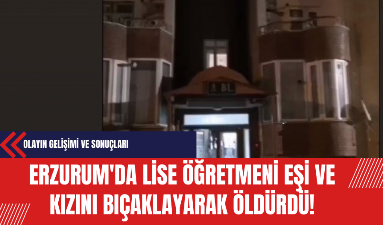 Erzurum'da Lise Öğretmeni Eşi ve Kızını Bıçaklayarak Öldürdü: Tutuklandı