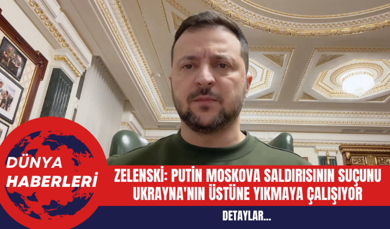 Zelenski: Putin Moskova saldırısının suçunu Ukrayna'nın üstüne yıkmaya çalışıyor