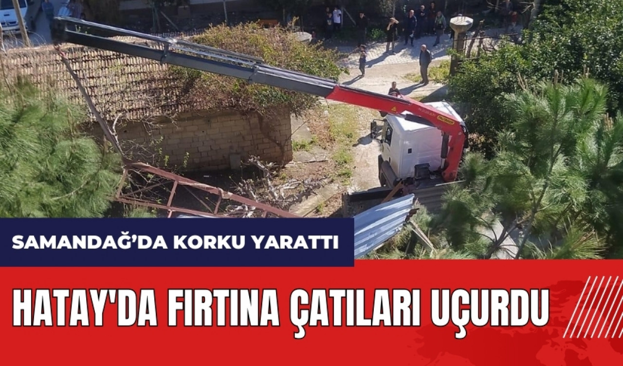 Samandağ'da fırtına çatıları uçurdu