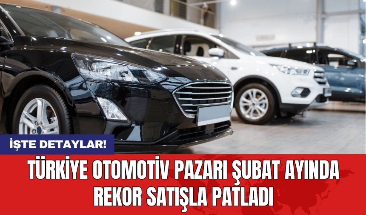 Türkiye otomotiv pazarı şubat ayında rekor satışla patladı