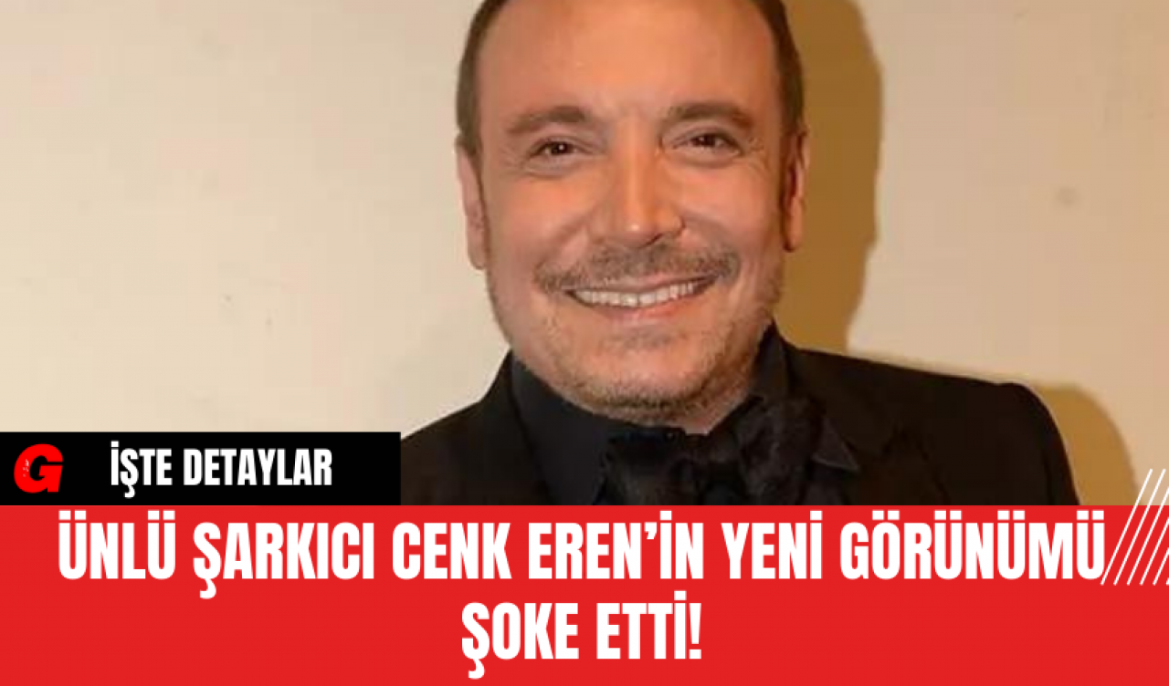 Ünlü Şarkıcı Cenk Eren’in Yeni Görünümü Şoke Etti!