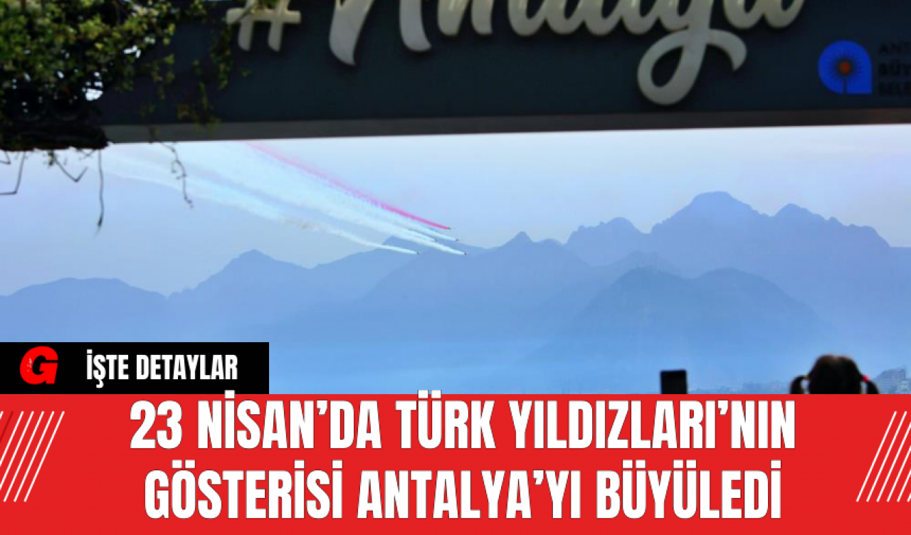 23 Nisan’da Türk Yıldızları’nın Gösterisi Antalya’yı Büyüledi