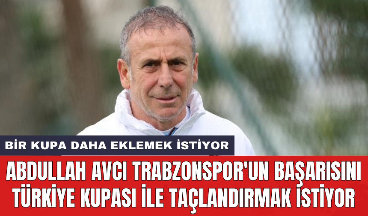 Abdullah Avcı Trabzonspor'un başarısını Türkiye Kupası ile taçlandırmak istiyor